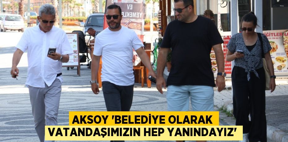 AKSOY “BELEDİYE OLARAK VATANDAŞIMIZIN HEP YANINDAYIZ”