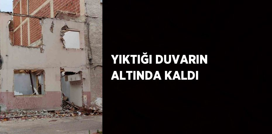 YIKTIĞI DUVARIN ALTINDA KALDI