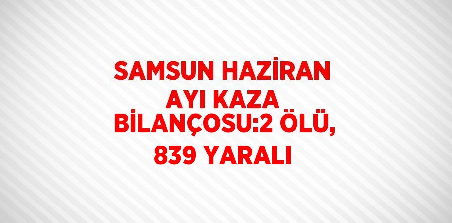 SAMSUN HAZİRAN AYI KAZA BİLANÇOSU:2 ÖLÜ, 839 YARALI