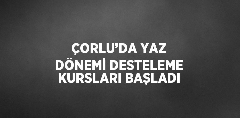 ÇORLU’DA YAZ DÖNEMİ DESTELEME KURSLARI BAŞLADI