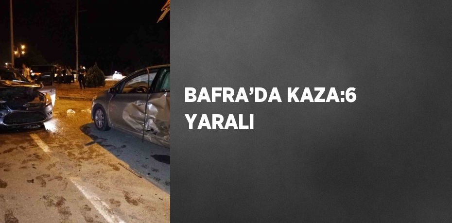 BAFRA’DA KAZA:6 YARALI