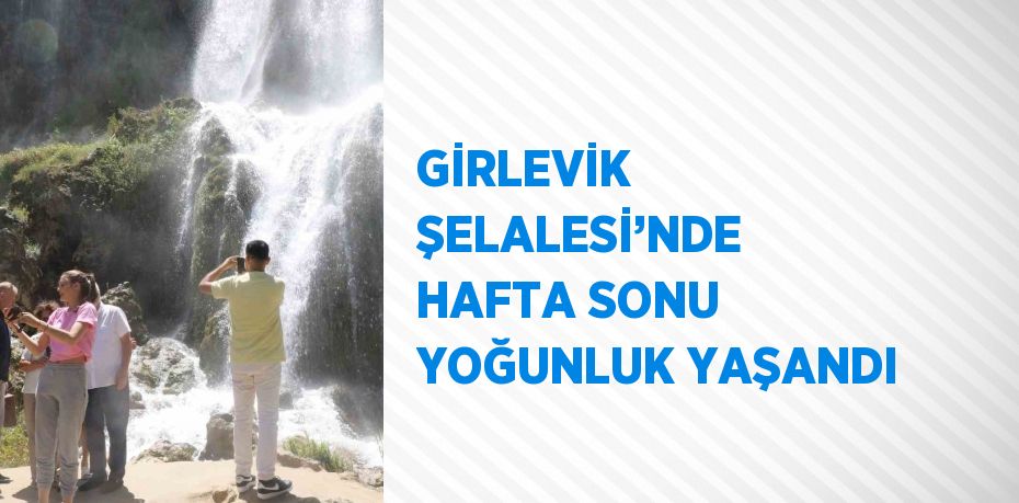 GİRLEVİK ŞELALESİ’NDE HAFTA SONU YOĞUNLUK YAŞANDI