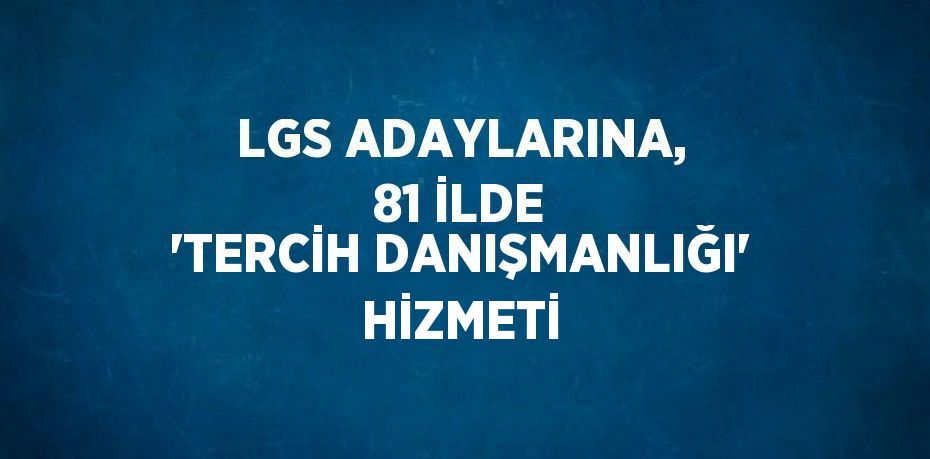 LGS ADAYLARINA, 81 İLDE 'TERCİH DANIŞMANLIĞI' HİZMETİ