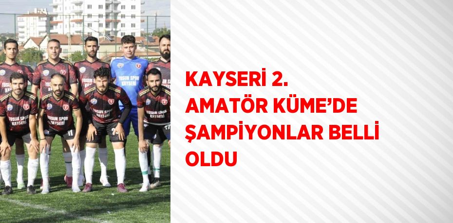 KAYSERİ 2. AMATÖR KÜME’DE ŞAMPİYONLAR BELLİ OLDU