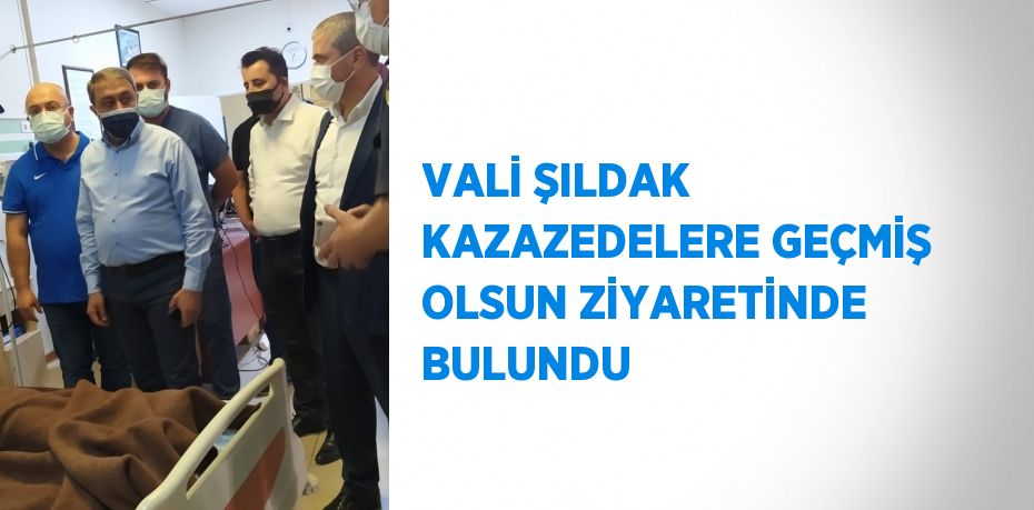 VALİ ŞILDAK KAZAZEDELERE GEÇMİŞ OLSUN ZİYARETİNDE BULUNDU