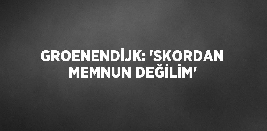 GROENENDİJK: 'SKORDAN MEMNUN DEĞİLİM'