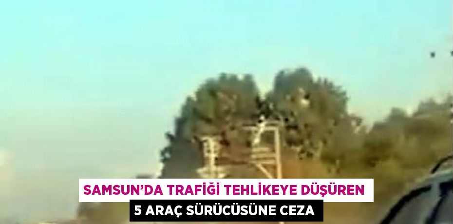 SAMSUN’DA TRAFİĞİ TEHLİKEYE DÜŞÜREN 5 ARAÇ SÜRÜCÜSÜNE CEZA