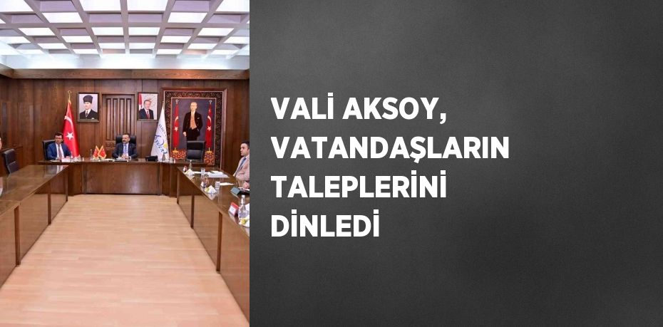 VALİ AKSOY, VATANDAŞLARIN TALEPLERİNİ DİNLEDİ