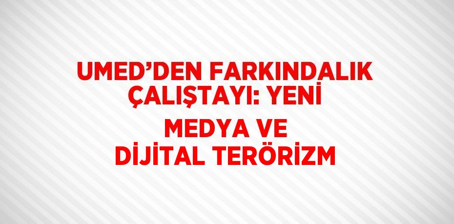 UMED’DEN FARKINDALIK ÇALIŞTAYI: YENİ MEDYA VE DİJİTAL TERÖRİZM