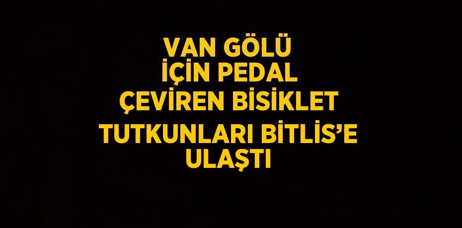 VAN GÖLÜ İÇİN PEDAL ÇEVİREN BİSİKLET TUTKUNLARI BİTLİS’E ULAŞTI