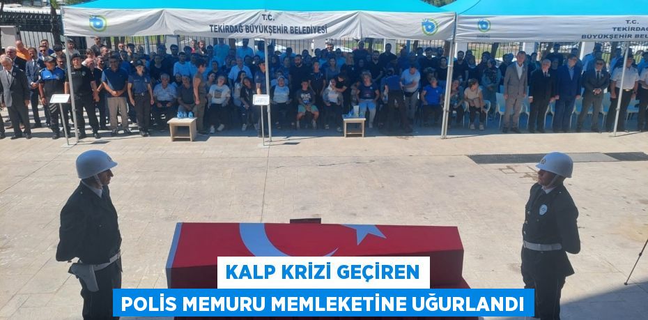 Kalp krizi geçiren polis memuru memleketine uğurlandı