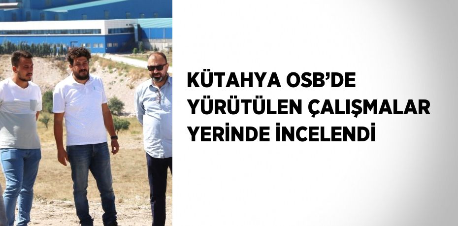 KÜTAHYA OSB’DE YÜRÜTÜLEN ÇALIŞMALAR YERİNDE İNCELENDİ