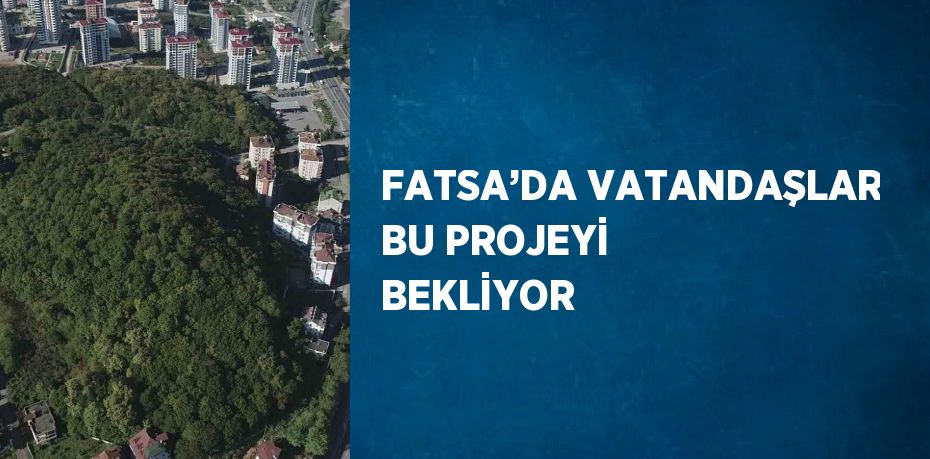 FATSA’DA VATANDAŞLAR BU PROJEYİ BEKLİYOR