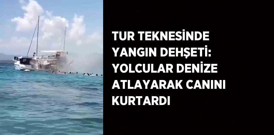 TUR TEKNESİNDE YANGIN DEHŞETİ: YOLCULAR DENİZE ATLAYARAK CANINI KURTARDI