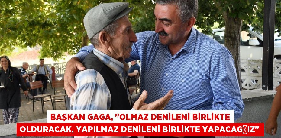 Başkan Gaga, &quot;Olmaz denileni birlikte olduracak, yapılmaz denileni birlikte yapacağız&quot;