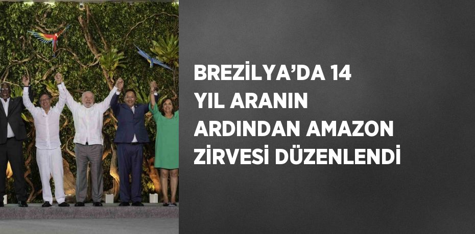 BREZİLYA’DA 14 YIL ARANIN ARDINDAN AMAZON ZİRVESİ DÜZENLENDİ