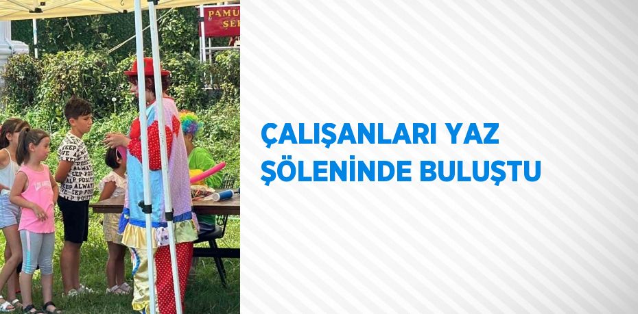 ÇALIŞANLARI YAZ ŞÖLENİNDE BULUŞTU