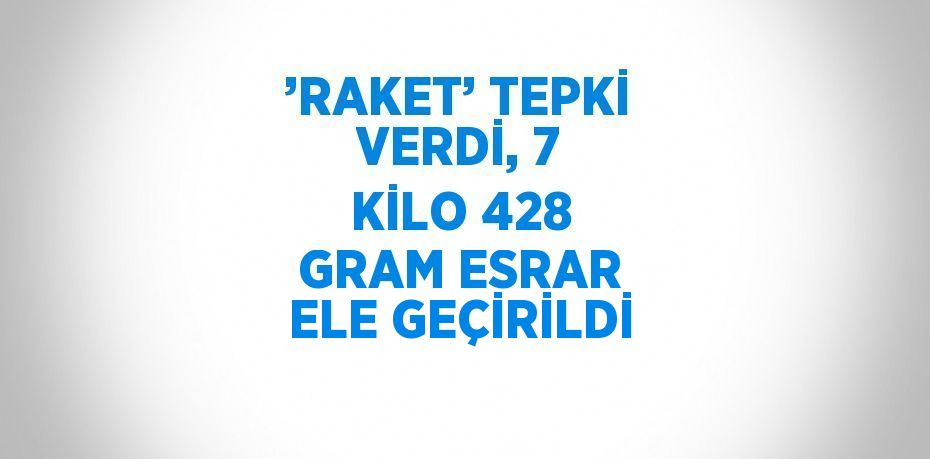 ’RAKET’ TEPKİ VERDİ, 7 KİLO 428 GRAM ESRAR ELE GEÇİRİLDİ