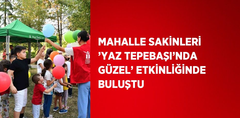 MAHALLE SAKİNLERİ ’YAZ TEPEBAŞI’NDA GÜZEL’ ETKİNLİĞİNDE BULUŞTU