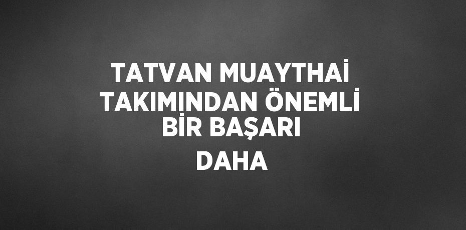 TATVAN MUAYTHAİ TAKIMINDAN ÖNEMLİ BİR BAŞARI DAHA