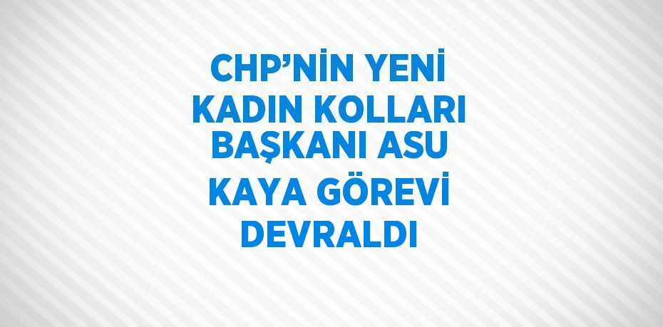 CHP’NİN YENİ KADIN KOLLARI BAŞKANI ASU KAYA GÖREVİ DEVRALDI