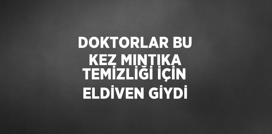 DOKTORLAR BU KEZ MINTIKA TEMİZLİĞİ İÇİN ELDİVEN GİYDİ