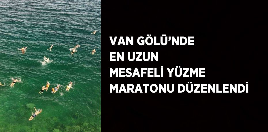 VAN GÖLÜ’NDE EN UZUN MESAFELİ YÜZME MARATONU DÜZENLENDİ