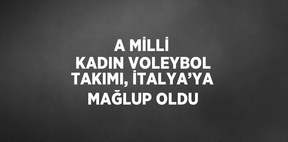 A MİLLİ KADIN VOLEYBOL TAKIMI, İTALYA’YA MAĞLUP OLDU