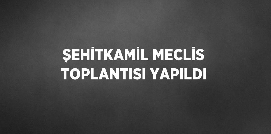 ŞEHİTKAMİL MECLİS TOPLANTISI YAPILDI