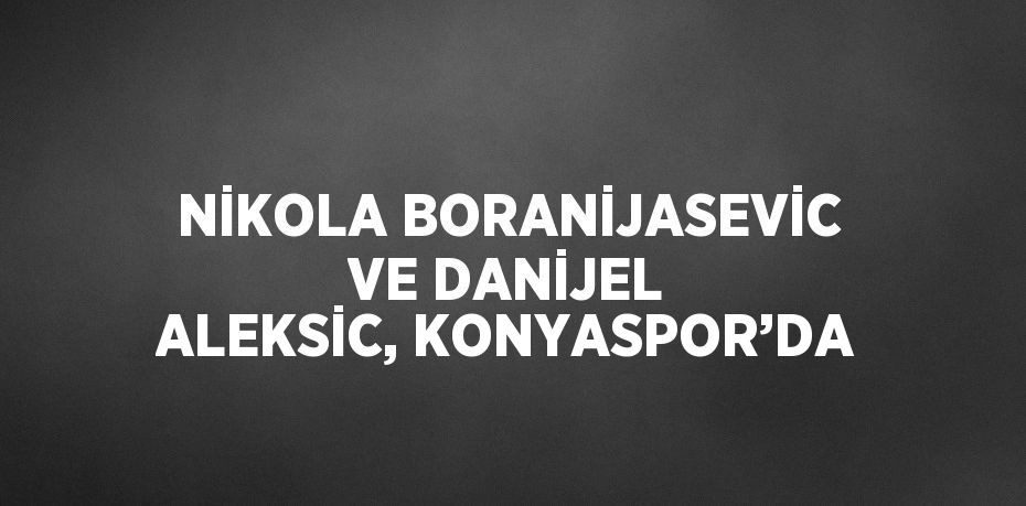 NİKOLA BORANİJASEVİC VE DANİJEL ALEKSİC, KONYASPOR’DA