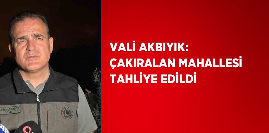 VALİ AKBIYIK: ÇAKIRALAN MAHALLESİ TAHLİYE EDİLDİ