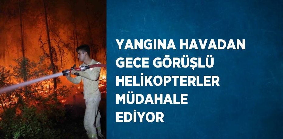 YANGINA HAVADAN GECE GÖRÜŞLÜ HELİKOPTERLER MÜDAHALE EDİYOR