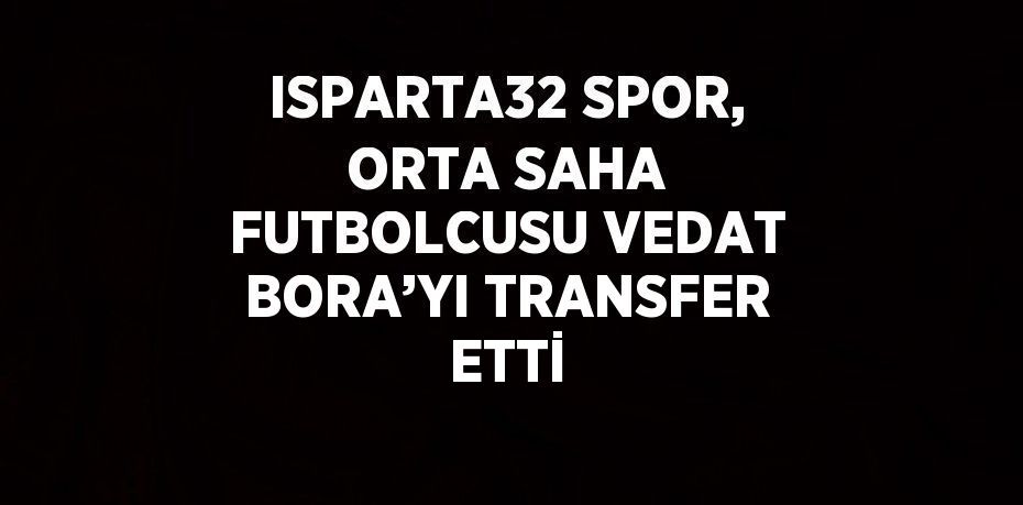 ISPARTA32 SPOR, ORTA SAHA FUTBOLCUSU VEDAT BORA’YI TRANSFER ETTİ