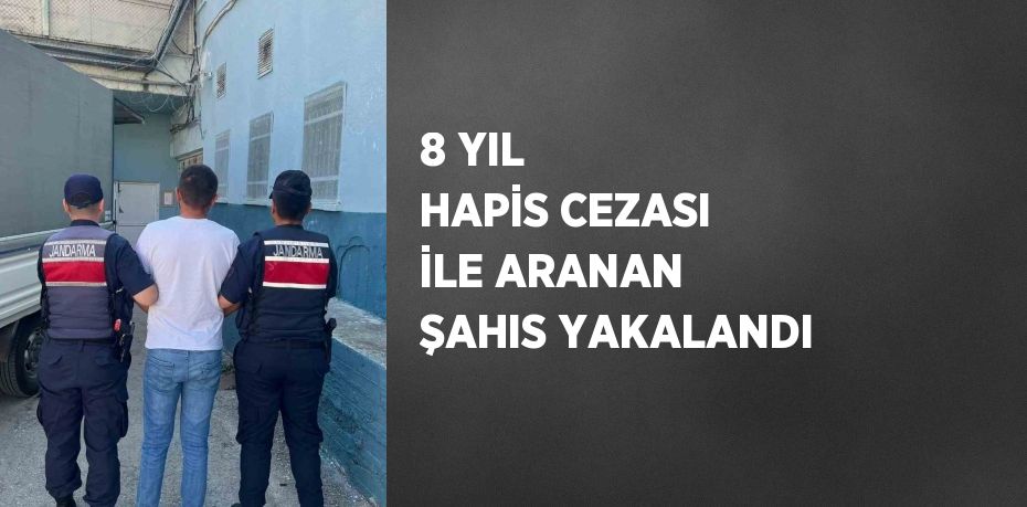 8 YIL HAPİS CEZASI İLE ARANAN ŞAHIS YAKALANDI