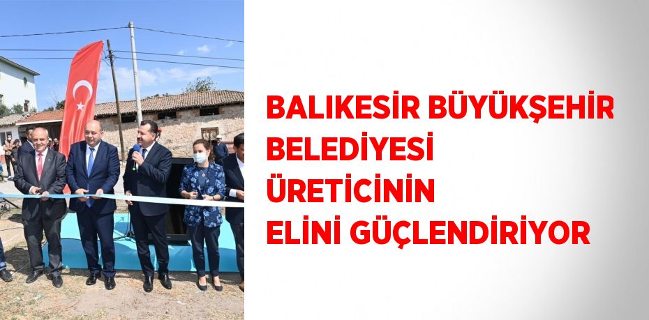 BALIKESİR BÜYÜKŞEHİR BELEDİYESİ ÜRETİCİNİN ELİNİ GÜÇLENDİRİYOR