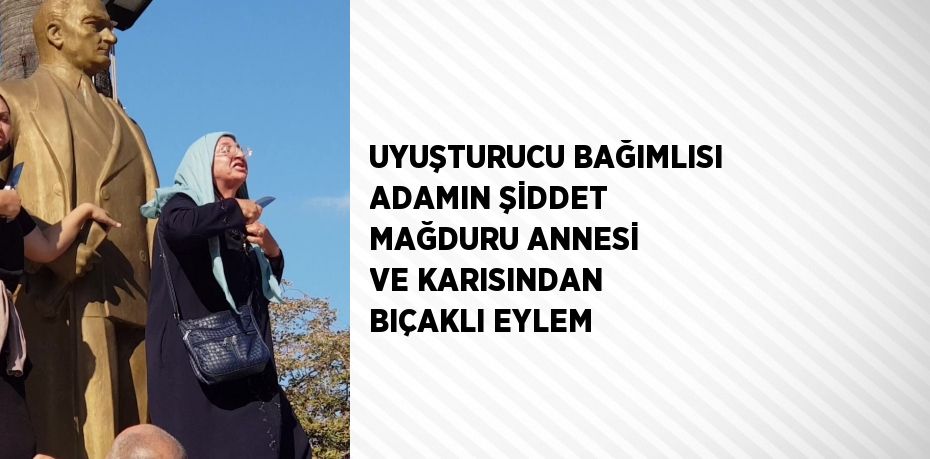 UYUŞTURUCU BAĞIMLISI ADAMIN ŞİDDET MAĞDURU ANNESİ VE KARISINDAN BIÇAKLI EYLEM