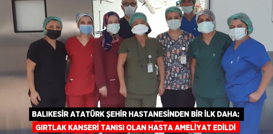 Balıkesir Atatürk Şehir Hastanesinden bir ilk daha: GIRTLAK KANSERİ TANISI OLAN HASTA AMELİYAT EDİLDİ