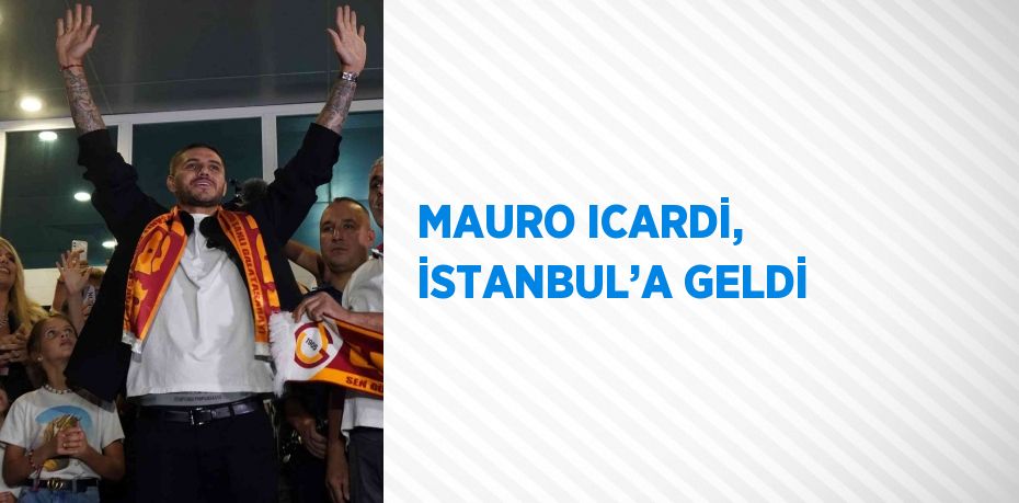 MAURO ICARDİ, İSTANBUL’A GELDİ