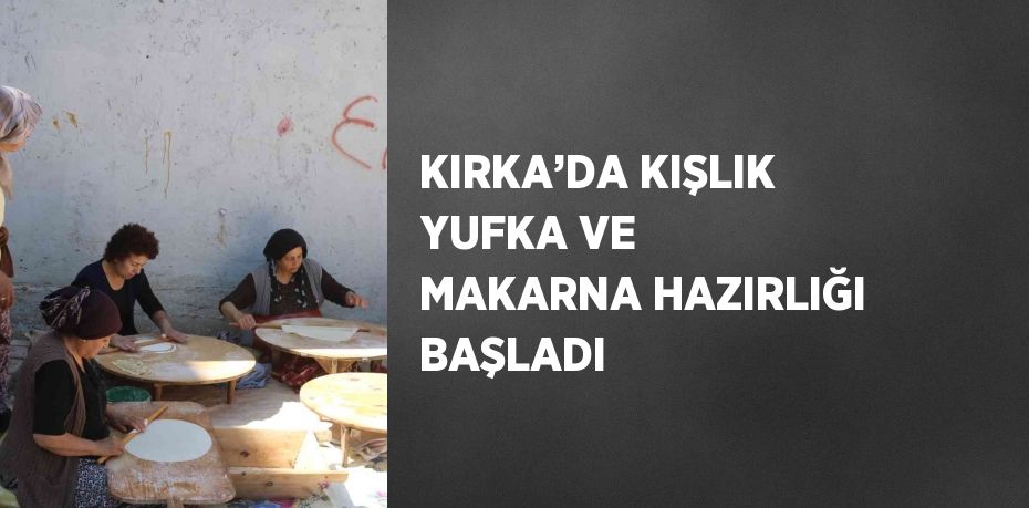 KIRKA’DA KIŞLIK YUFKA VE MAKARNA HAZIRLIĞI BAŞLADI