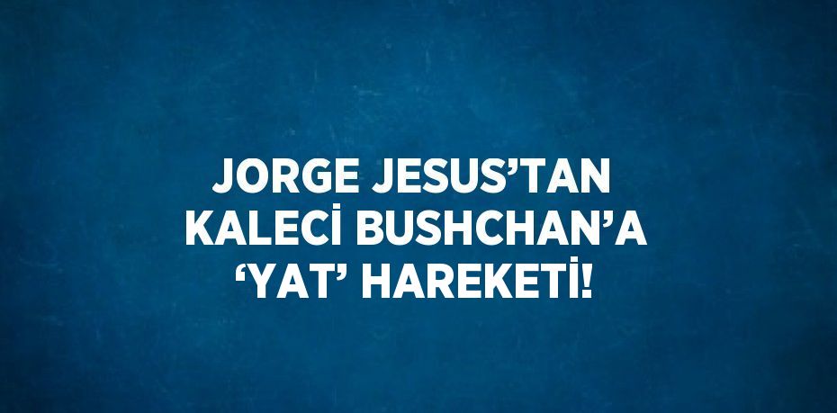 JORGE JESUS’TAN KALECİ BUSHCHAN’A ‘YAT’ HAREKETİ!