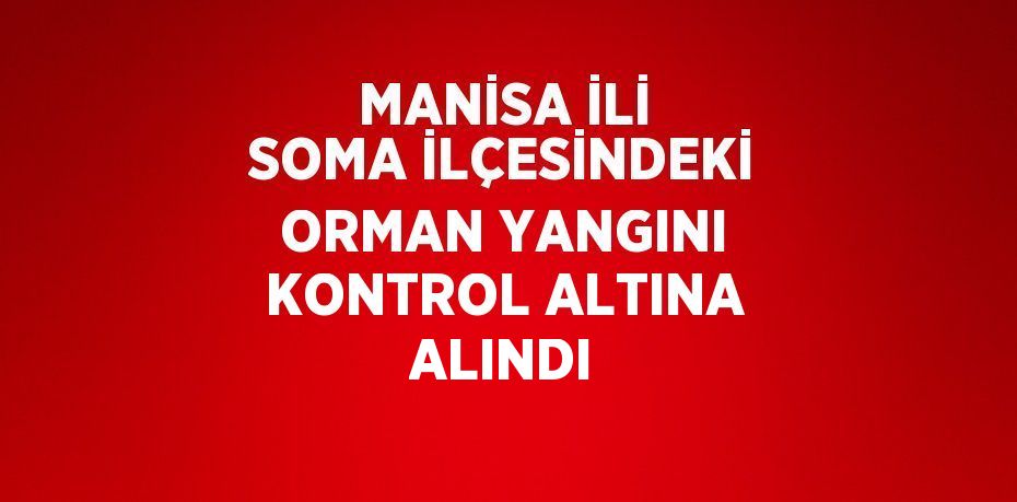 MANİSA İLİ SOMA İLÇESİNDEKİ ORMAN YANGINI KONTROL ALTINA ALINDI