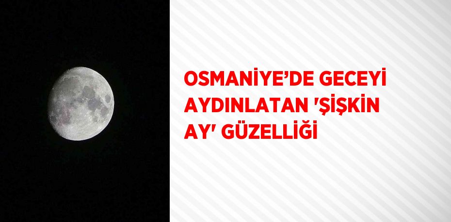 OSMANİYE’DE GECEYİ AYDINLATAN 'ŞİŞKİN AY' GÜZELLİĞİ