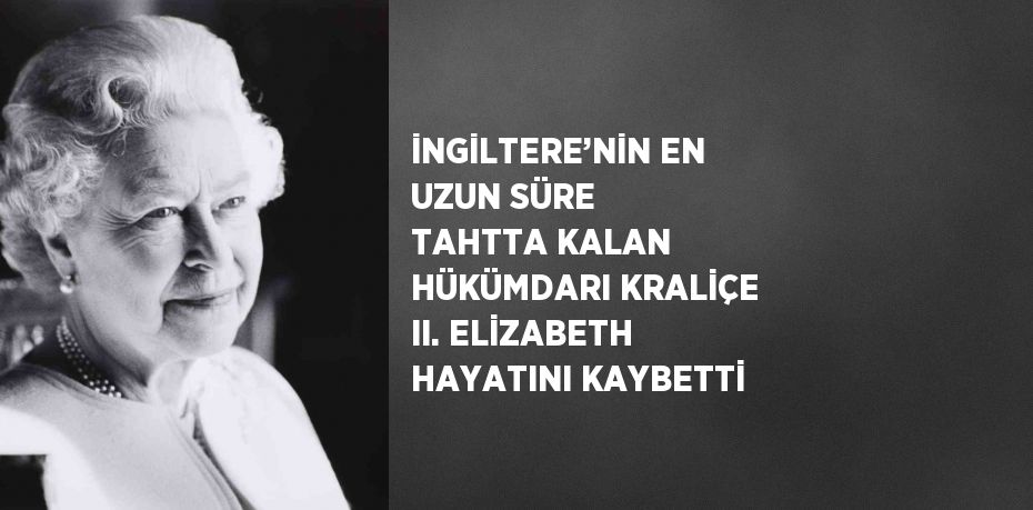 İNGİLTERE’NİN EN UZUN SÜRE TAHTTA KALAN HÜKÜMDARI KRALİÇE II. ELİZABETH HAYATINI KAYBETTİ