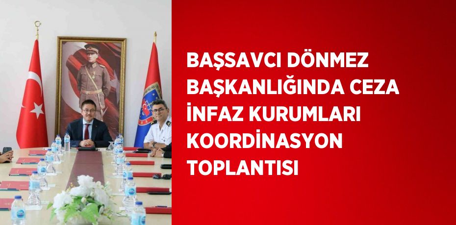 BAŞSAVCI DÖNMEZ BAŞKANLIĞINDA CEZA İNFAZ KURUMLARI KOORDİNASYON TOPLANTISI