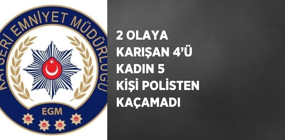 2 OLAYA KARIŞAN 4’Ü KADIN 5 KİŞİ POLİSTEN KAÇAMADI