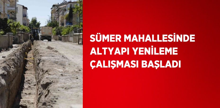 SÜMER MAHALLESİNDE ALTYAPI YENİLEME ÇALIŞMASI BAŞLADI