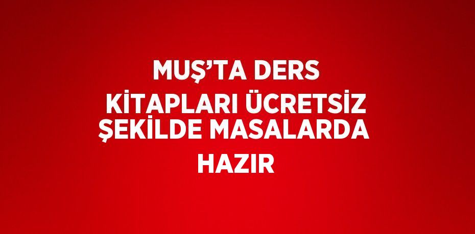 MUŞ’TA DERS KİTAPLARI ÜCRETSİZ ŞEKİLDE MASALARDA HAZIR