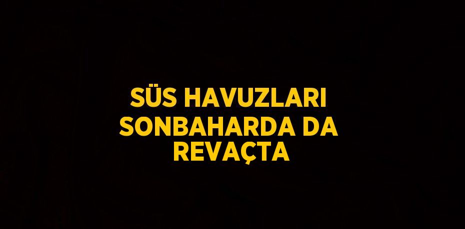 SÜS HAVUZLARI SONBAHARDA DA REVAÇTA