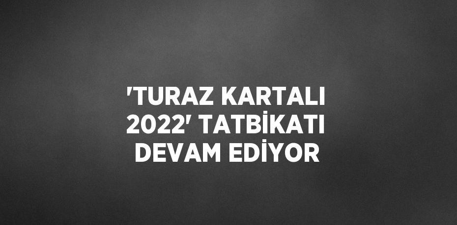 'TURAZ KARTALI 2022' TATBİKATI DEVAM EDİYOR