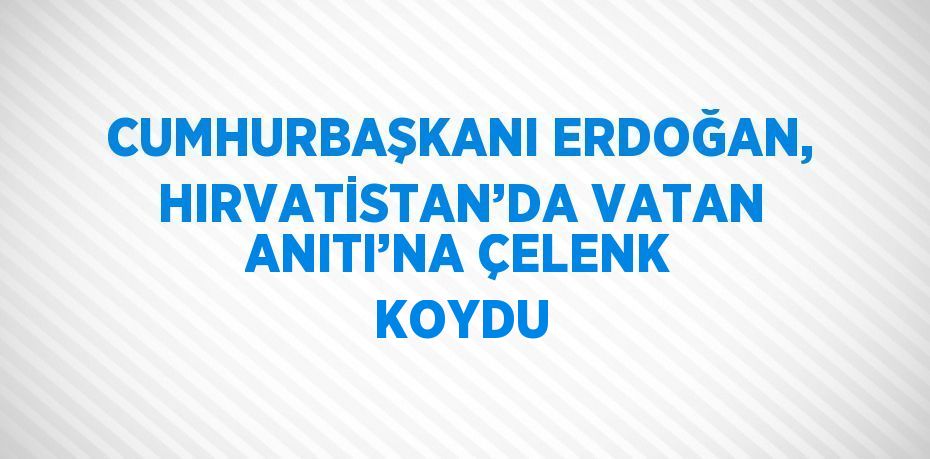 CUMHURBAŞKANI ERDOĞAN, HIRVATİSTAN’DA VATAN ANITI’NA ÇELENK KOYDU